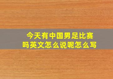 今天有中国男足比赛吗英文怎么说呢怎么写