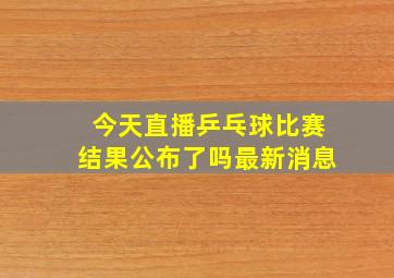 今天直播乒乓球比赛结果公布了吗最新消息