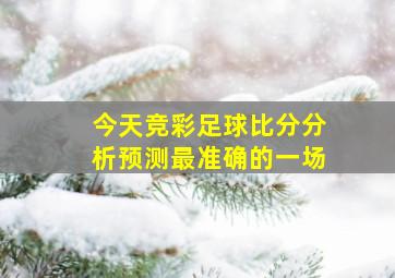 今天竞彩足球比分分析预测最准确的一场