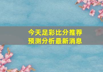 今天足彩比分推荐预测分析最新消息