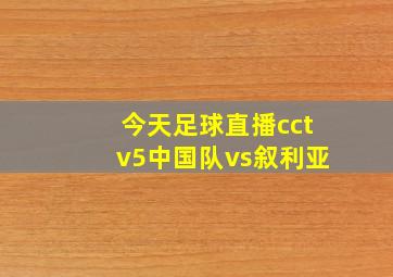 今天足球直播cctv5中国队vs叙利亚