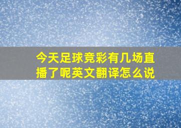 今天足球竞彩有几场直播了呢英文翻译怎么说