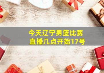 今天辽宁男篮比赛直播几点开始17号