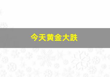 今天黄金大跌