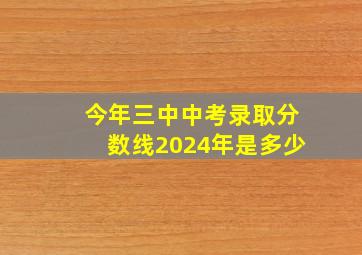 今年三中中考录取分数线2024年是多少