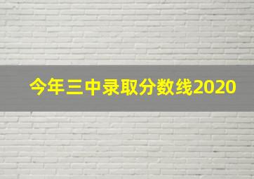 今年三中录取分数线2020