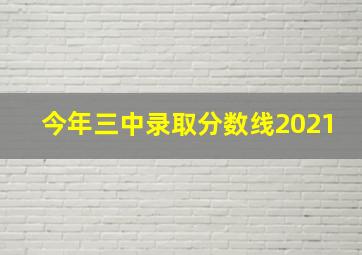 今年三中录取分数线2021