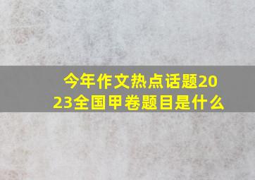 今年作文热点话题2023全国甲卷题目是什么