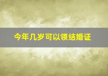 今年几岁可以领结婚证