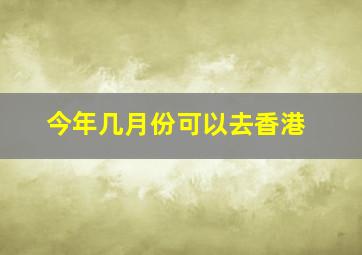 今年几月份可以去香港