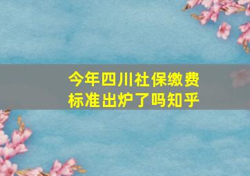 今年四川社保缴费标准出炉了吗知乎