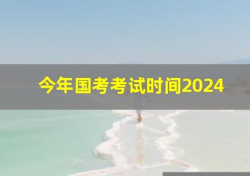 今年国考考试时间2024