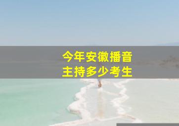 今年安徽播音主持多少考生