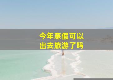 今年寒假可以出去旅游了吗