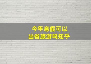 今年寒假可以出省旅游吗知乎