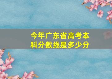 今年广东省高考本科分数线是多少分