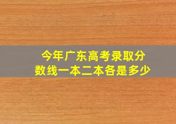 今年广东高考录取分数线一本二本各是多少