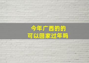 今年广西的的可以回家过年吗