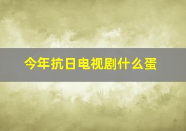 今年抗日电视剧什么蛋