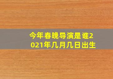 今年春晚导演是谁2021年几月几日出生