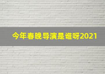 今年春晚导演是谁呀2021