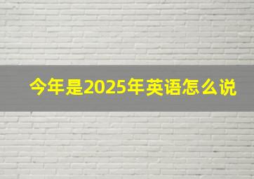 今年是2025年英语怎么说