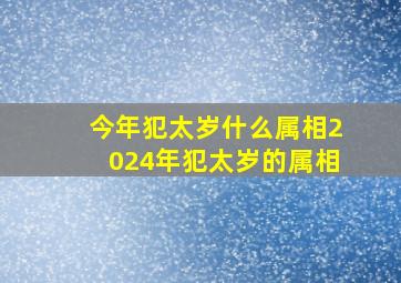 今年犯太岁什么属相2024年犯太岁的属相