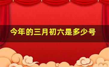 今年的三月初六是多少号