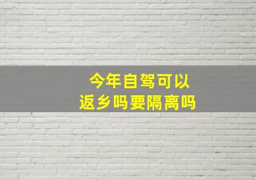 今年自驾可以返乡吗要隔离吗