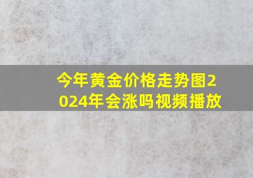 今年黄金价格走势图2024年会涨吗视频播放