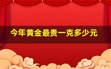 今年黄金最贵一克多少元