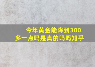 今年黄金能降到300多一点吗是真的吗吗知乎