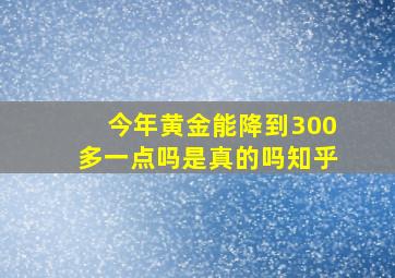 今年黄金能降到300多一点吗是真的吗知乎