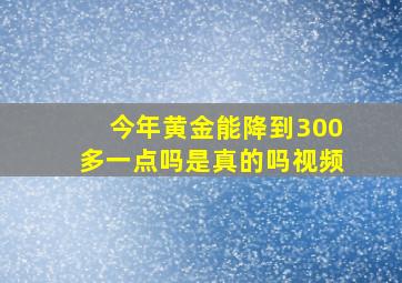 今年黄金能降到300多一点吗是真的吗视频