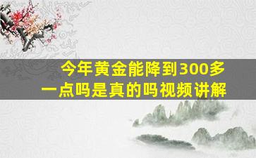 今年黄金能降到300多一点吗是真的吗视频讲解