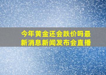 今年黄金还会跌价吗最新消息新闻发布会直播