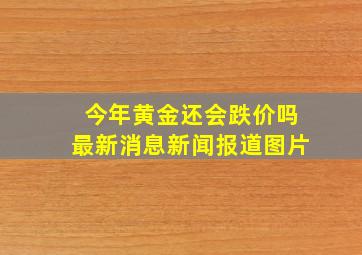 今年黄金还会跌价吗最新消息新闻报道图片