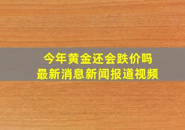 今年黄金还会跌价吗最新消息新闻报道视频