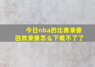 今日nba的比赛录像回放录像怎么下载不了了