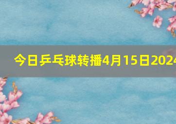 今日乒乓球转播4月15日2024