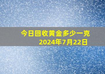 今日回收黄金多少一克2024年7月22日