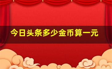 今日头条多少金币算一元