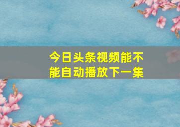 今日头条视频能不能自动播放下一集