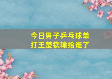 今日男子乒乓球单打王楚钦输给谁了