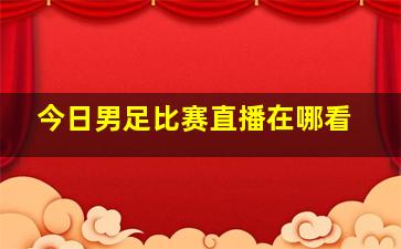 今日男足比赛直播在哪看