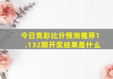 今日竞彩比分预测推荐1.132期开奖结果是什么