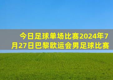 今日足球单场比赛2024年7月27日巴黎欧运会男足球比赛