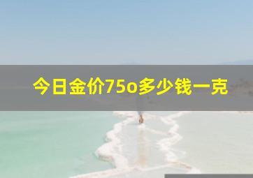 今日金价75o多少钱一克