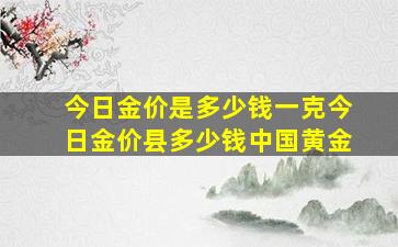 今日金价是多少钱一克今日金价县多少钱中国黄金