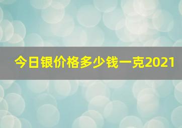 今日银价格多少钱一克2021